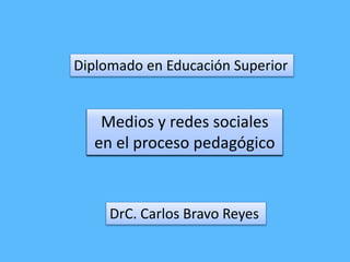 Diplomado en Educación Superior
Medios y redes sociales
en el proceso pedagógico
DrC. Carlos Bravo Reyes
 