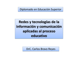 Diplomado en Educación Superior
Redes y tecnologías de la
información y comunicación
aplicadas al proceso
educativo
DrC. Carlos Bravo Reyes
 