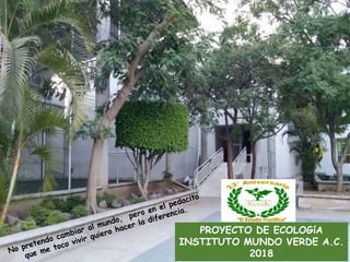 PROYECTO DE ECOLOGíA
INSTITUTO MUNDO VERDE A.C.
2018
 