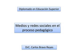 Diplomado en Educación Superior
Medios y redes sociales en el
proceso pedagógico
DrC. Carlos Bravo Reyes
 