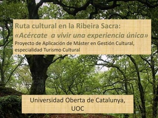 Universidad Oberta de Catalunya,
UOC
Ruta cultural en la Ribeira Sacra:
«Acércate a vivir una experiencia única»
Proyecto de Aplicación de Máster en Gestión Cultural,
especialidad Turismo Cultural
 