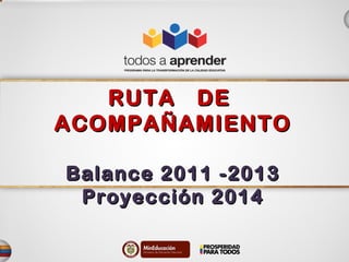 RUTA DERUTA DE
ACOMPAÑAMIENTOACOMPAÑAMIENTO
Balance 2011 -2013Balance 2011 -2013
Proyección 2014Proyección 2014
 