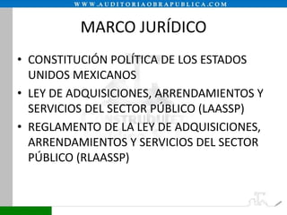 MARCO JURÍDICO
• CONSTITUCIÓN POLÍTICA DE LOS ESTADOS
UNIDOS MEXICANOS
• LEY DE ADQUISICIONES, ARRENDAMIENTOS Y
SERVICIOS DEL SECTOR PÚBLICO (LAASSP)
• REGLAMENTO DE LA LEY DE ADQUISICIONES,
ARRENDAMIENTOS Y SERVICIOS DEL SECTOR
PÚBLICO (RLAASSP)

 