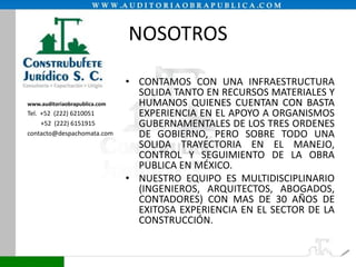 NOSOTROS

www.auditoriaobrapublica.com

Tel. +52 (222) 6210051
+52 (222) 6151915
contacto@despachomata.com

• CONTAMOS CON UNA INFRAESTRUCTURA
SOLIDA TANTO EN RECURSOS MATERIALES Y
HUMANOS QUIENES CUENTAN CON BASTA
EXPERIENCIA EN EL APOYO A ORGANISMOS
GUBERNAMENTALES DE LOS TRES ORDENES
DE GOBIERNO, PERO SOBRE TODO UNA
SOLIDA TRAYECTORIA EN EL MANEJO,
CONTROL Y SEGUIMIENTO DE LA OBRA
PUBLICA EN MÉXICO.
• NUESTRO EQUIPO ES MULTIDISCIPLINARIO
(INGENIEROS, ARQUITECTOS, ABOGADOS,
CONTADORES) CON MAS DE 30 AÑOS DE
EXITOSA EXPERIENCIA EN EL SECTOR DE LA
CONSTRUCCIÓN.

 