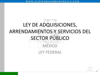 LEY DE ADQUISICIONES,
ARRENDAMIENTOS Y SERVICIOS DEL
SECTOR PÚBLICO
MÉXICO
LEY FEDERAL

 