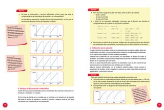 78 79
•	 Sin usar un instrumento o recursos adicionales, ¿cómo crees que sería el
comportamiento del crecimiento de la planta y su corte periódico?
	 Los estudiantes expresarán variadas formas de representación, en las que se
reconocerán diversas formas de interpretar los datos:
Este planteamiento
orienta a los estudiantes a
exponer sus creencias y sa-
beres respecto de la situación
de variación (crecimiento de
la planta en un periodo de
tiempo) mostrada.
d. Realizar la formulación matemática
A partir de los supuestos planteados por los estudiantes, ellos expresan relaciones ma-
temáticas constituidas en modelos.
Si en la clase se decide por un modelo que no coincide con el previsto por el docente,
este tiene la opción de intervenir y orientar el proceso o esperar hasta el final para
compararlo con el realizado por los estudiantes.
•	 Para la primera pregunta se dan tres datos sobre la altura de la planta:
-	 Recién cortado
-	 Al cabo de 45 días
-	 Al cabo de 90 días
•	 A partir de los supuestos planteados, reconocen que la función que describe el
comportamiento de la planta es una función cuadrática.
•	 	Reconocido un sistema de ecuaciones, verifique que las aproximaciones que efectúan
los estudiantes sean convenientes, recordando que con ello la solución no es exacta.
e. Validación de la solución
En este momento, los modelos, junto con los supuestos que se asignan a ellos, deben ser
confrontados con datos. Los grupos de trabajo comparan sus soluciones o previsiones.
Es un espacio para aceptar o no los modelos propuestos.
Después de la obtención de sus soluciones, los estudiantes se dirigen de nuevo al
problema. Ellos deben comprobar para asegurarse de que han contestado el problema
dentro de los supuestos que han hecho.
Este es un paso importante para ayudar a los estudiantes a que se den cuenta de que
las soluciones a los problemas se ven limitadas por el contexto.
Algunos factores relacionados con el problema original pueden causar rechazo o
aceptación de modelos. Ante la negativa, la solución es volver a los datos iniciales del
experimento, y reanudar el proceso.
Para esta actividad, es importante que los estudiantes reconozcan que:
•	 	La función tiene un coeficiente de posición distinto de cero (se observa que c = 120 cm),
por lo que el origen del sistema no está en el inicio del crecimiento de la planta (altura
igual a 0), sino a partir del corte realizado por el jardinero.
•	 Es importante hacer un diagrama de la trayectoria del crecimiento 		
de la planta.
Este plantea-
miento orienta a los
estudiantes a exponer
sus creencias y saberes
respecto de la situación
de variación (crecimien-
to de la planta en un
periodo de tiempo).
90 180 270
120
90 180 270
0
90 180 270
120
90 180 270
0
90 180 270
120
Altura
días
Altura
días
Altura
días
Altura
días
Altura
días
El proceso de
modelación matemática
tiene como punto central,
estimular la investigación
y la creatividad. Por ello se
debe dar cierto grado de
libertad al estudiante en
este proceso.
Ejemplo:
Ejemplo:
Ejemplo:
 