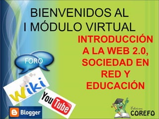 BIENVENIDOS AL
I MÓDULO VIRTUAL
INTRODUCCIÓN
A LA WEB 2.0,
SOCIEDAD EN
RED Y
EDUCACIÓN
FORO
 