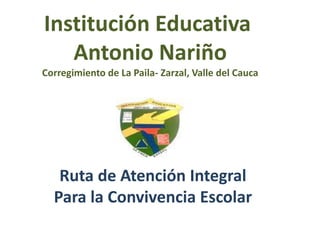 Ruta de Atención Integral
Para la Convivencia Escolar
Institución Educativa
Antonio Nariño
Corregimiento de La Paila- Zarzal, Valle del Cauca
 