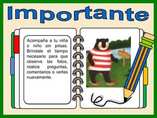Acompaña a tu niña
o niño sin prisas.
Bríndale el tiempo
necesario para que
observe las fotos,
realice preguntas,
comentarios o verlas
nuevamente.
 