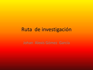 Ruta de investigación

Johan Alexis Gómez García
 