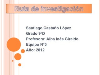 Santiago Castaño López
Grado 9ºD
Profesora: Alba Inés Giraldo
Equipo Nº5
Año: 2012
 
