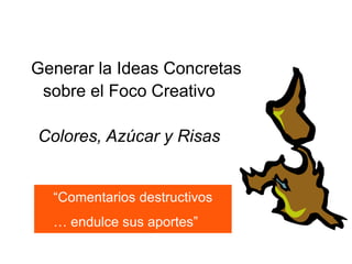 Generar la Ideas Concretas
 sobre el Foco Creativo

Colores, Azúcar y Risas


  “Comentarios destructivos
  … endulce sus aportes”
 
