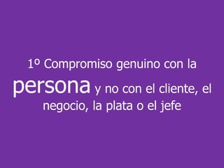 1º Compromiso genuino con la
persona y no con el cliente, el
    negocio, la plata o el jefe
 