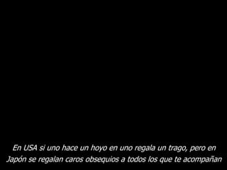 En USA si uno hace un hoyo en uno regala un trago, pero en
Japón se regalan caros obsequios a todos los que te acompañan
                                                                4
 