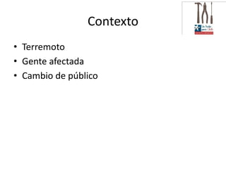 Contexto
• Terremoto
• Gente afectada
• Cambio de público
 