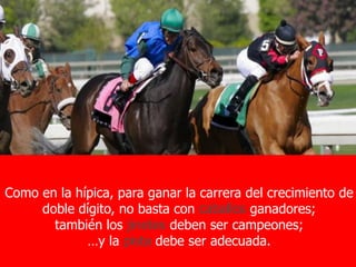 Como en la hípica, para ganar la carrera del crecimiento de
     doble dígito, no basta con caballos ganadores;
       también los jinetes deben ser campeones;
             …y la pista debe ser adecuada.
                                                            7
                                                       76
 
