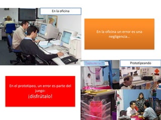 En la oficina




                                          En la oficina un error es una
                                                  negligencia…




                                                               Prototipeando




En el prototipeo, un error es parte del
                juego:
           ¡disfrútalo!


                                                                               7
 