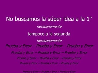 No buscamos la súper idea a la 1°
                      necesariamente

              tampoco a la segunda
                      necesariamente
Prueba y Error – Prueba y Error – Prueba y Error
   Prueba y Error – Prueba y Error – Prueba y Error
      Prueba y Error – Prueba y Error – Prueba y Error
        Prueba y Error – Prueba y Error – Prueba y Error

          Prueba y Error – Prueba y Error – Prueba y Error
 