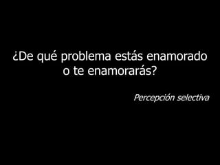 ¿De qué problema estás enamorado
        o te enamorarás?

                   Percepción selectiva




                                          9
 