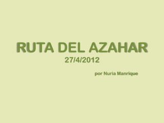 RUTA DEL AZAHAR
     27/4/2012
            por Nuria Manrique
 