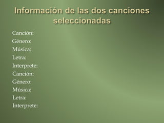 Canción:
Género:
Música:
Letra:
Interprete:
Canción:
Género:
Música:
Letra:
Interprete:
 