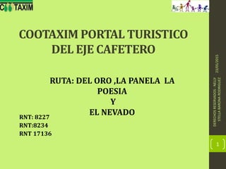 COOTAXIM PORTAL TURISTICO
DEL EJE CAFETERO
RNT: 8227
RNT:8234
RNT 17136
23/05/2015
DERECHOSRESERVADOS:NELLY
STELLABARONARODRIGUEZ
1
RUTA: DEL ORO ,LA PANELA LA
POESIA
Y
EL NEVADO
 