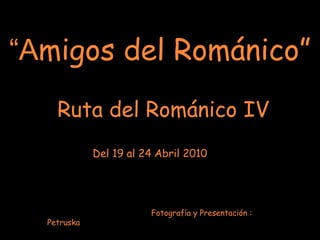 “Amigos del Románico”
    Ruta del Románico IV
             Del 19 al 24 Abril 2010




                        Fotografía y Presentación :
  Petruska
 