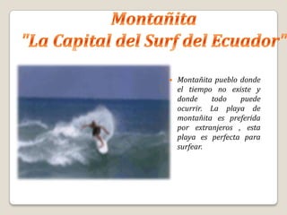    Montañita pueblo donde
    el tiempo no existe y
    donde    todo    puede
    ocurrir. La playa de
    montañita es preferida
    por extranjeros , esta
    playa es perfecta para
    surfear.
 