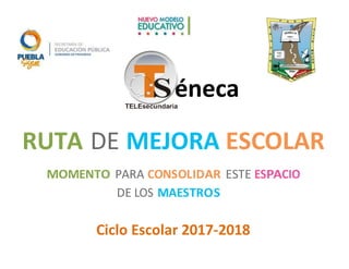 RUTA DE MEJORA ESCOLAR
MOMENTO PARA CONSOLIDAR ESTE ESPACIO
DE LOS MAESTROS
Ciclo Escolar 2017-2018
éneca
 