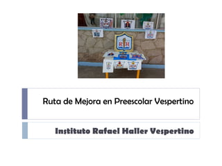 Ruta de Mejora en Preescolar Vespertino
Instituto Rafael Haller Vespertino
 