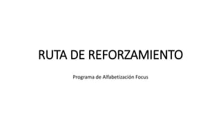 RUTA DE REFORZAMIENTO
Programa de Alfabetización Focus
 