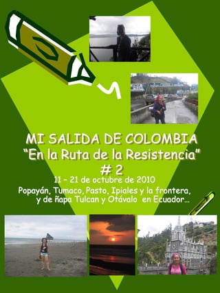 MI SALIDA DE COLOMBIA
 “En la Ruta de la Resistencia”
              #2
         11 – 21 de octubre de 2010
Popayán, Tumaco, Pasto, Ipiales y la frontera,
    y de ñapa Tulcan y Otávalo en Ecuador…
 