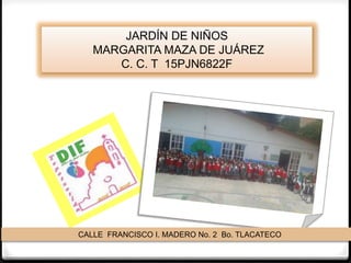 JARDÍN DE NIÑOS
MARGARITA MAZA DE JUÁREZ
C. C. T 15PJN6822F
CALLE FRANCISCO I. MADERO No. 2 Bo. TLACATECO
 