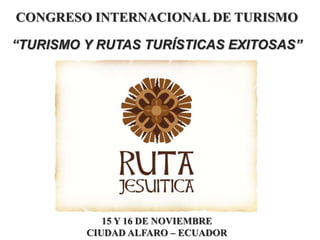 CONGRESO INTERNACIONAL DE TURISMO
“TURISMO Y RUTAS TURÍSTICAS EXITOSAS”
15 Y 16 DE NOVIEMBRE
CIUDAD ALFARO – ECUADOR
 