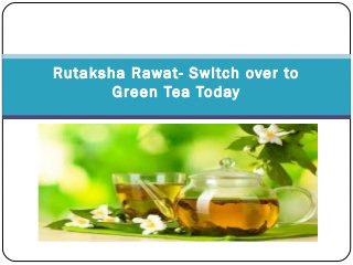 Rutaksha Rawat- Switch over to
Green Tea Today
 