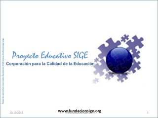 www.fundacionsige.org
Proyecto Educativo SIGE
Corporación para la Calidad de la Educación
TodoslosderechosreservadosFundaciónSIGE(www.fundacionsige.org).
www.fundacionsige.org10/10/2013 1
 