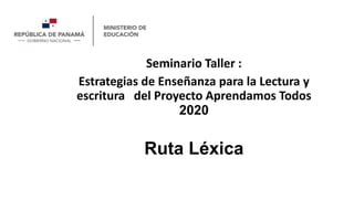Seminario Taller :
Estrategias de Enseñanza para la Lectura y
escritura del Proyecto Aprendamos Todos
2020
Ruta Léxica
 