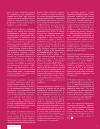 más). Una mayor asignación de tareas a
los estudiantes no implica mejores des-
empeños en las áreas. Bajos niveles de
asignación de tareas acompañados de un
proceso de retroalimentación continua
por parte del docente producen mejoras
significativas en el desempeño.
Con relación a los docentes, predominan
aquellos cuyo máximo nivel educativo
aprobado es el de profesional universita-
rio, 43% y 54% en quinto y noveno grado,
respectivamente. Los docentes con títulos
de Maestría o Doctorado conforman un
grupo pequeño respecto al total nacional
de educadores (menos del 5%). En quinto
grado, el 83% de los estudiantes asisten
a establecimientos educativos donde la
mayoría de los docentes no enseñan su
área principal de formación. En noveno
grado, la relación cambia sustancialmen-
te. Entre 13% y 15% de los docentes en el
país se ubican en el nivel alto del indica-
dor de experiencia. Entre el 33% y 36%,
se ubican en el nivel bajo. La composición
del cuerpo docente por tipo de estable-
cimiento varía sustancialmente. Entre el
44% y 33% de los estudiantes de quinto y
noveno grados asisten a establecimientos
donde, en promedio, los docentes tienen
bajos niveles de experiencia.
Sin embargo, no se encontró evidencia de
que asistir a instituciones donde la mayo-
ría de los docentes enseñan su área de for-
mación o tienen varios años de experien-
cia esté relacionado directamente con el
logro escolar. Esto no implica que se deba
desestimar la formación y la experiencia
de los docentes como factores importan-
tes en la explicación de la calidad de la
enseñanza y el logro escolar, sino que es
necesario centrar la atención en otros as-
pectos de la práctica docente en el aula, la
formación durante el ejercicio docente y
el clima y ambiente institucional.
Con respecto al sistema de creencias de
los docentes, los resultados demostraron
que las creencias de los docentes sobre
su entorno sí tienen relación significati-
va con el desempeño escolar: estudiantes
que pertenecen a instituciones donde los
docentes tienen percepciones más posi-
tivas acerca de su relación con el rector,
con los otros docentes y con respecto a la
participación que tienen en la planeación
y seguimiento general de sus estudiantes,
tienen puntajes más altos. El 51% de los
estudiantes reciben clases con docentes
que tienen un alto nivel de percepción
sobre el compromiso y participación de
los demás docentes. El 25% de los estu-
diantes reciben clases en colegios donde
la mayoría de los docentes de la institu-
ción perciben un nivel alto de trabajo co-
laborativo con sus pares. El 36% de los
estudiantes asisten a colegios donde la
mayoría de los docentes perciben una
muy buena relación con el rector. El 59%
de los estudiantes pertenecen a colegios
donde la mayoría de los docentes tiene
percepciones favorables sobre la partici-
pación de los padres de familia. El 32%
de los estudiantes reciben clases en co-
legios donde la mayoría de sus docentes
perciben un nivel bajo de problemas que
afectan la institución. El 29% de los es-
tudiantes pertenecen a colegios donde la
mayoría de los docentes tienen un nivel
alto en la escala de ambiente escolar. Este
indicador varía sustancialmente el por
tipo de establecimiento. El 73% de los do-
centes de quinto grado les afecta “mode-
radamente” y “mucho” la escasez de otros
materiales de enseñanza para uso de los
estudiantes.
En materia de uso de tecnologías de in-
formación, se evidencia que los jóvenes
colombianos al finalizar la educación se-
cundaria tienen un uso moderado de las
TIC. Se observan inequidades en el uso,
en particular en los estudiantes de zonas
rurales del país. Además, el uso del com-
putador se concentra en actividades de
ocio que no están dirigidas directamente
a desarrollar tareas educativas. Sin em-
bargo, aunque no utilizan las TIC predo-
minantemente para fines educativos, el
uso actual tiene amplios beneficios para
el desarrollo de otras competencias, por
ejemplo, el aprendizaje autónomo y es-
trategias metacognitivas, que tienen rela-
ción directa con el logro escolar.
Las características sociales y económi-
cas de la comunidad que rodea los esta-
blecimientos educativos están fuera del
control de las instituciones. Sin embar-
go, la escuela, como eje fundamental en
la formación de los ciudadanos, debe ser
un agente activo en la interacción con la
realidad social y la comunidad que la ro-
dea. En este sentido, además del diseño
de estrategias para impartir conocimien-
tos, debe avanzar hacia el desarrollo de
planes y programas institucionales que
le permitan contrarrestar las característi-
cas desfavorables del entorno de sus es-
tudiantes. Aproximadamente la mitad de
las instituciones a nivel nacional se ven
afectadas de manera moderada o alta por
situaciones de los estudiantes relaciona-
das con la asistencia escolar.
Aspectos que impactan el clima escolar
(agresiones, robos, falta de respeto entre
estudiantes y docentes, etc.) se presentan
en la mayoría de los colegios. El 25% de
los estudiantes considera que estas pro-
blemáticas los afectan de manera alta
o moderada. El 12% de los estudiantes
a nivel nacional asisten a instituciones
educativas con altos niveles de atención a
población vulnerable (desplazados y mi-
norías étnicas).
El 51% de las instituciones se ubican en
comunidades donde la violencia domés-
tica es el principal problema social que
afecta el entorno. Una proporción con-
siderable de instituciones (33%) se ubi-
ca en entornos con alta vulnerabilidad
frente el conflicto social. En términos de
la escasez de recursos, la mayoría se en-
cuentran en comunidades impactadas de
manera moderada por estos factores.
Espero que las anteriores cifras ayuden a
los rectores, coordinadores y docentes a
prever mejor sus estrategias educativas
y planes de mejoramiento. Las anteriores
estadísticas revelan que existen factores
asociados al buen desempeño en las prue-
bas Saber que trascienden la cátedra y la
clase.
Ruta maestra Ed.13 31
 