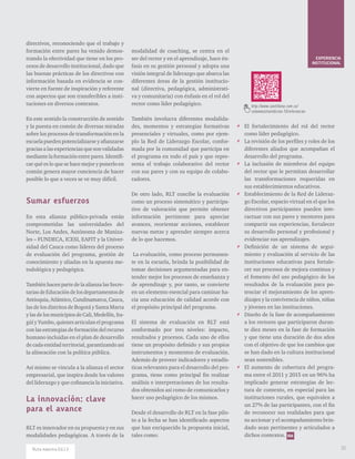 directivos, reconociendo que el trabajo y
formación entre pares ha venido demos-
trando la efectividad que tiene en los pro-
cesos de desarrollo institucional, dado que
las buenas prácticas de los directivos con
información basada en evidencia se con-
vierte en fuente de inspiración y referente
con aspectos que son transferibles a insti-
tuciones en diversos contextos.
En este sentido la construcción de sentido
y la puesta en común de diversas miradas
sobre los procesos de transformación en la
escuelapuedenpotencializarseyafianzarse
gracias a las experiencias que son validadas
mediante la formación entre pares. Identifi-
car qué es lo que se hace mejor y ponerlo en
común genera mayor conciencia de hacer
posible lo que a veces se ve muy difícil.
Sumar esfuerzos
En esta alianza público-privada están
comprometidas las universidades del
Norte, Los Andes, Autónoma de Maniza-
les – FUNDECA, ICESI, EAFIT y la Univer-
sidad del Cauca como líderes del proceso
de evaluación del programa, gestión de
conocimiento y aliadas en la apuesta me-
todológica y pedagógica.
También hacen parte de la alianza las Secre-
tariasdeEducacióndelosdepartamentosde
Antioquia,Atlántico,Cundinamarca,Cauca,
las de los distritos de Bogotá y Santa Marta
ylasdelosmunicipiosdeCali,Medellín,Ita-
güí y Yumbo, quienes articulan el programa
con las estrategias de formación del recurso
humano incluidas en el plan de desarrollo
de cada entidad territorial, garantizando así
la alineación con la política pública.
Así mismo se vincula a la alianza el sector
empresarial, que inspira desde los valores
del liderazgo y que cofinancia la iniciativa.
La innovación: clave
para el avance
RLT es innovador en su propuesta y en sus
modalidades pedagógicas. A través de la
modalidad de coaching, se centra en el
ser del rector y en el aprendizaje, hace én-
fasis en su gestión personal y adopta una
visión integral de liderazgo que abarca las
diferentes áreas de la gestión institucio-
nal (directiva, pedagógica, administrati-
va y comunitaria) con énfasis en el rol del
rector como líder pedagógico.
También involucra diferentes modalida-
des, momentos y estrategias formativas
presenciales y virtuales, como por ejem-
plo la Red de Liderazgo Escolar, confor-
mada por la comunidad que participa en
el programa en todo el país y que repre-
senta el trabajo colaborativo del rector
con sus pares y con su equipo de colabo-
radores.
De otro lado, RLT concibe la evaluación
como un proceso sistemático y participa-
tivo de valoración que permite obtener
información pertinente para apreciar
avances, reorientar acciones, establecer
nuevas metas y aprender siempre acerca
de lo que hacemos.
La evaluación, como proceso permanen-
te en la escuela, brinda la posibilidad de
tomar decisiones argumentadas para en-
tender mejor los procesos de enseñanza y
de aprendizaje y, por tanto, se convierte
en un elemento esencial para caminar ha-
cia una educación de calidad acorde con
el propósito principal del programa.
El sistema de evaluación en RLT está
conformado por tres niveles: impacto,
resultados y procesos. Cada uno de ellos
tiene un propósito definido y sus propios
instrumentos y momentos de evaluación.
Además de proveer indicadores y estadís-
ticas relevantes para el desarrollo del pro-
grama, tiene como principal fin realizar
análisis e interpretaciones de los resulta-
dos obtenidos así como de comunicarlos y
hacer uso pedagógico de los mismos.
Desde el desarrollo de RLT en la fase pilo-
to a la fecha se han identificado aspectos
que han enriquecido la propuesta inicial,
tales como:
** El fortalecimiento del rol del rector
como líder pedagógico.
** La revisión de los perfiles y roles de los
diferentes aliados que acompañan el
desarrollo del programa.
** La inclusión de miembros del equipo
del rector que le permitan desarrollar
las transformaciones requeridas en
sus establecimientos educativos.
** Establecimiento de la Red de Lideraz-
go Escolar, espacio virtual en el que los
directivos participantes pueden inte-
ractuar con sus pares y mentores para
compartir sus experiencias, fortalecer
su desarrollo personal y profesional y
evidenciar sus aprendizajes.
** Definición de un sistema de segui-
miento y evaluación al servicio de las
instituciones educativas para fortale-
cer sus procesos de mejora continua y
el fomento del uso pedagógico de los
resultados de la evaluación para po-
tenciar el mejoramiento de los apren-
dizajes y la convivencia de niños, niñas
y jóvenes en las instituciones.
** Diseño de la fase de acompañamiento
a los rectores que participaron duran-
te diez meses en la fase de formación
y que tiene una duración de dos años
con el objetivo de que los cambios que
se han dado en la cultura institucional
sean sostenibles.
** El aumento de cobertura del progra-
ma entre el 2011 y 2015 en un 96% ha
implicado generar estrategias de lec-
tura de contexto, en especial para las
instituciones rurales, que equivalen a
un 27% de las participantes, con el fin
de reconocer sus realidades para que
su accionar y el acompañamiento brin-
dado sean pertinentes y articulados a
dichos contextos.
http://www.santillana.com.co/
rutamaestra/edicion-13/referencias
EXPERIENCIA
INSTITUCIONAL
35Ruta maestra Ed.13
 