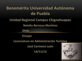 Benemérita Universidad Autónoma
           de Puebla
 Unidad Regional Campus Chignahuapan
          Natalia Bernosa Martínez
         Dhtic
         Ensayo
   Licenciatura en Administración Turística
             José Carmona León
                  14/11/12
 
