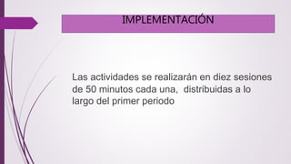 IMPLEMENTACIÓN 
Las actividades se realizarán en diez sesiones 
de 50 minutos cada una, distribuidas a lo 
largo del primer periodo 
 