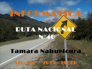 INFORMÁTICA 
RUTA NACIONAL 
N°40 
Tamara Nahuelcura 
1er Año – 2014 - ISETP 
 