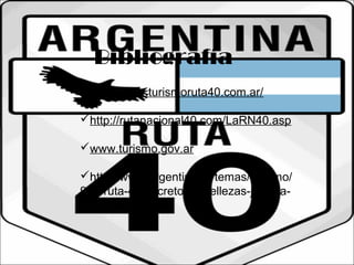 Bibliografía 
 http://www.turismoruta40.com.ar/ 
http://rutanacional40.com/LaRN40.asp 
www.turismo.gov.ar 
http://www.argentina.ar/temas/turismo/ 
951-ruta-40-secretos-y-bellezas-junto-a-la- 
cordillera 
 