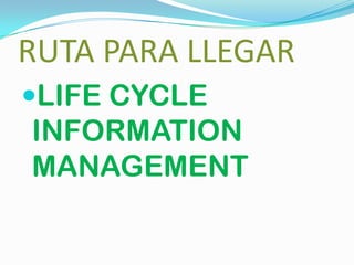 RUTA PARA LLEGAR
LIFE CYCLE
INFORMATION
MANAGEMENT
 