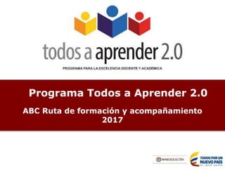 Programa Todos a Aprender 2.0
ABC Ruta de formación y acompañamiento
2017
 