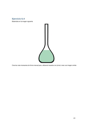 23
Ejercicio 6.4
Basándote en la imagen siguiente
Crea las rutas necesarias de forma manual para, utilizando trazados con pincel, crear una imagen similar.
 