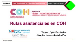 Rutas asistenciales en Cardio-Onco-Hematología Teresa López-Fernández
@TeresaLpezFdez1
Rutas asistenciales en COH
Teresa López-Fernández
Hospital Universitario La Paz
 
