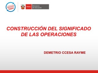 CONSTRUCCIÓN DEL SIGNIFICADO
DE LAS OPERACIONES
DEMETRIO CCESA RAYME
 