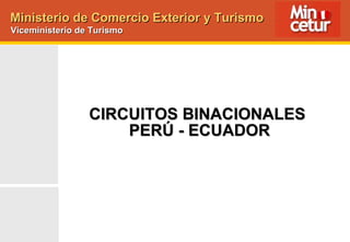 CIRCUITOS BINACIONALES  PERÚ - ECUADOR Ministerio de Comercio Exterior y Turismo Viceministerio de Turismo 
