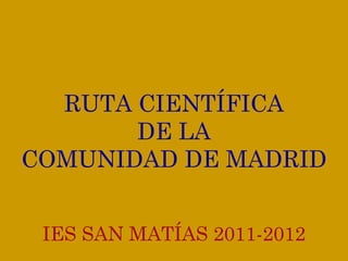 RUTA CIENTÍFICA DE LA COMUNIDAD DE MADRID IES SAN MATÍAS 2011-2012 
